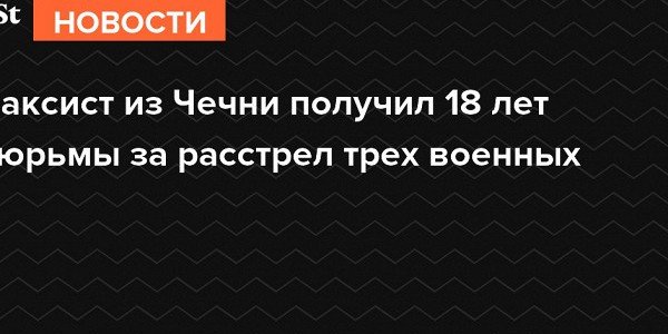 ЧЕЧНЯ.  Таксист из Чечни получил 18 лет тюрьмы за расстрел трех военных